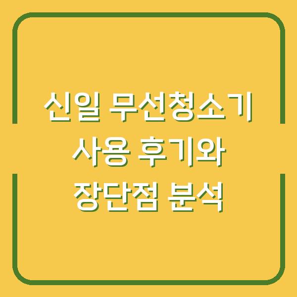 신일 무선청소기 사용 후기와 장단점 분석