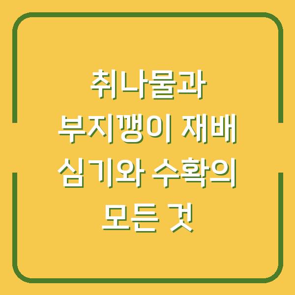 취나물과 부지깽이 재배 심기와 수확의 모든 것