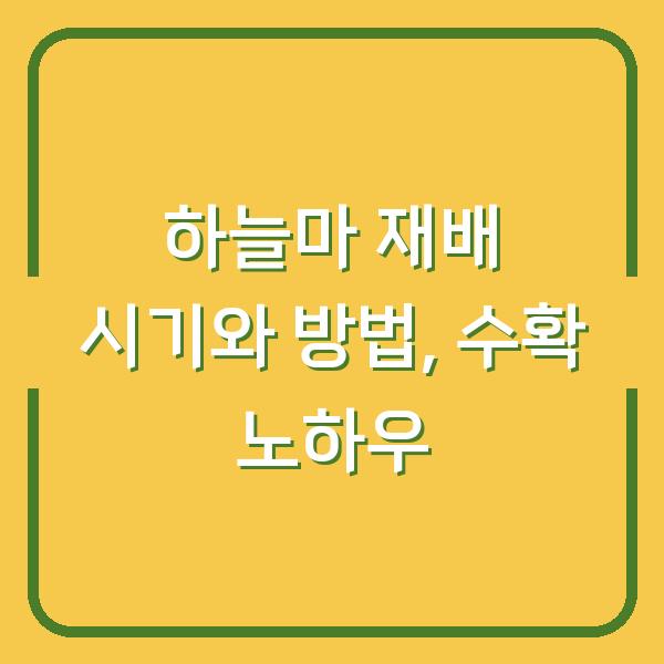 하늘마 재배 시기와 방법, 수확 노하우