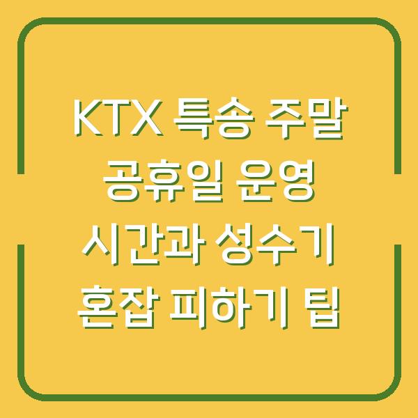 KTX 특송 주말 공휴일 운영 시간과 성수기 혼잡 피하기 팁