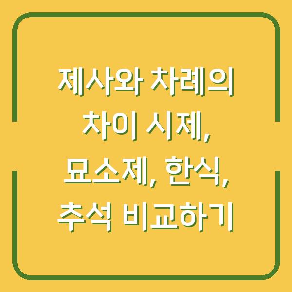제사와 차례의 차이 시제, 묘소제, 한식, 추석 비교하기