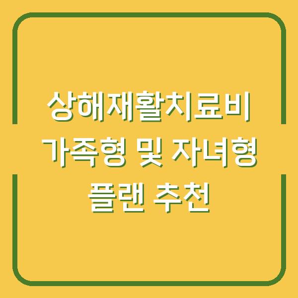 상해재활치료비 가족형 및 자녀형 플랜 추천