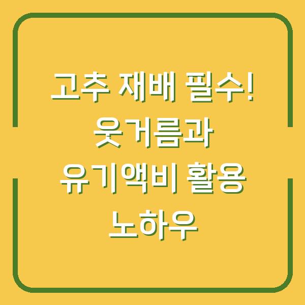 고추 재배 필수! 웃거름과 유기액비 활용 노하우