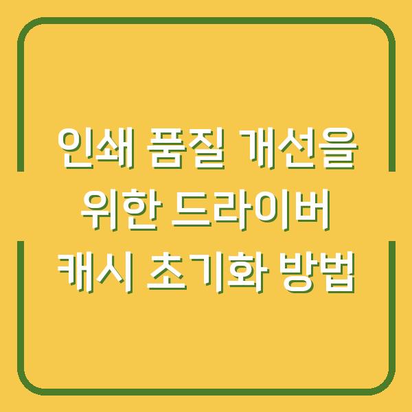 인쇄 품질 개선을 위한 드라이버 캐시 초기화 방법