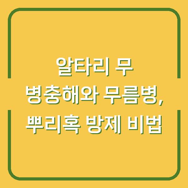 알타리 무 병충해와 무름병, 뿌리혹 방제 비법