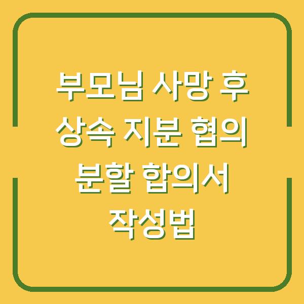 부모님 사망 후 상속 지분 협의 분할 합의서 작성법