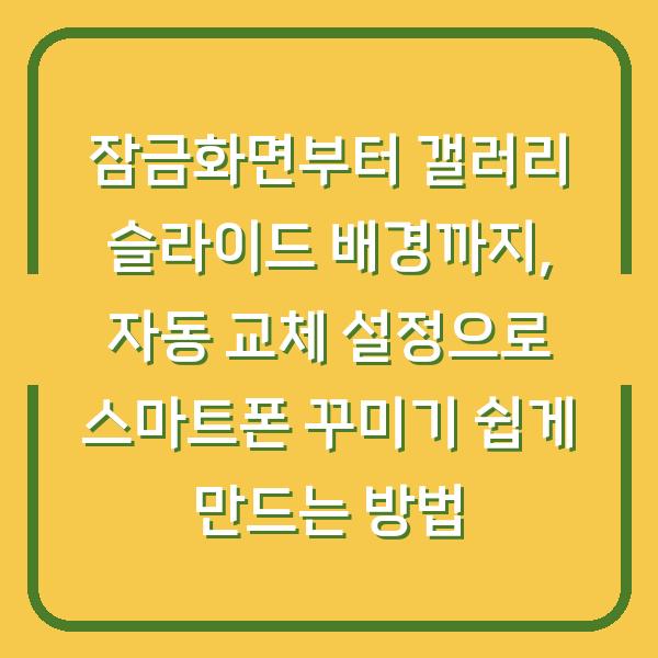 잠금화면부터 갤러리 슬라이드 배경까지, 자동 교체 설정으로 스마트폰 꾸미기 쉽게 만드는 방법