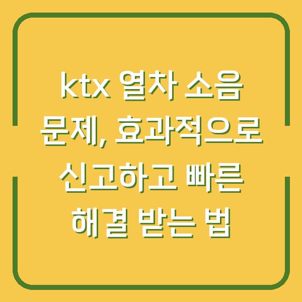 ktx 열차 소음 문제, 효과적으로 신고하고 빠른 해결 받는 법