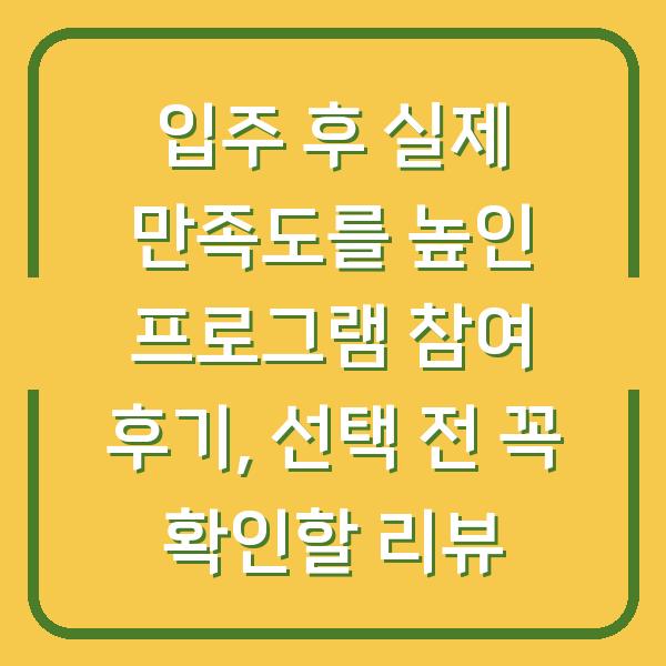입주 후 실제 만족도를 높인 프로그램 참여 후기, 선택 전 꼭 확인할 리뷰