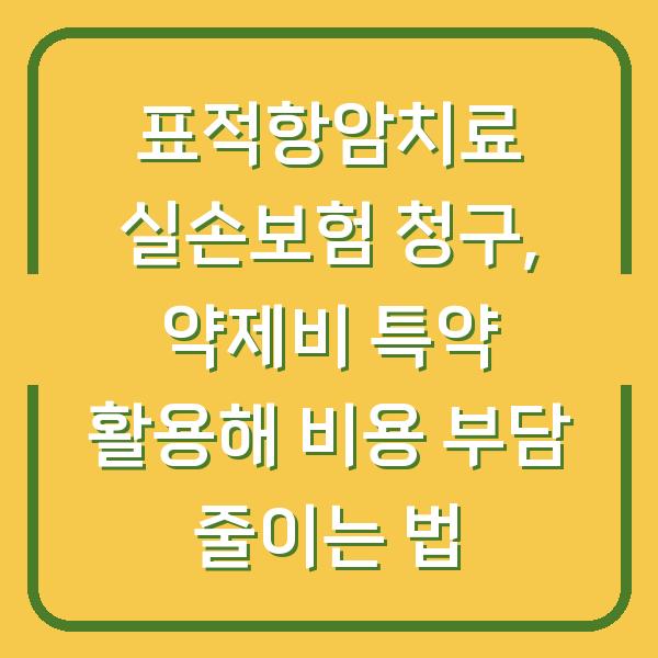 표적항암치료 실손보험 청구, 약제비 특약 활용해 비용 부담 줄이는 법