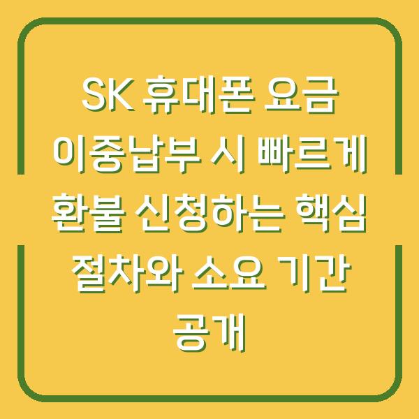 SK 휴대폰 요금 이중납부 시 빠르게 환불 신청하는 핵심 절차와 소요 기간 공개