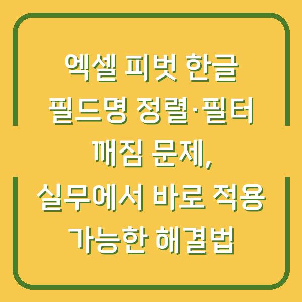 엑셀 피벗 한글 필드명 정렬·필터 깨짐 문제, 실무에서 바로 적용 가능한 해결법