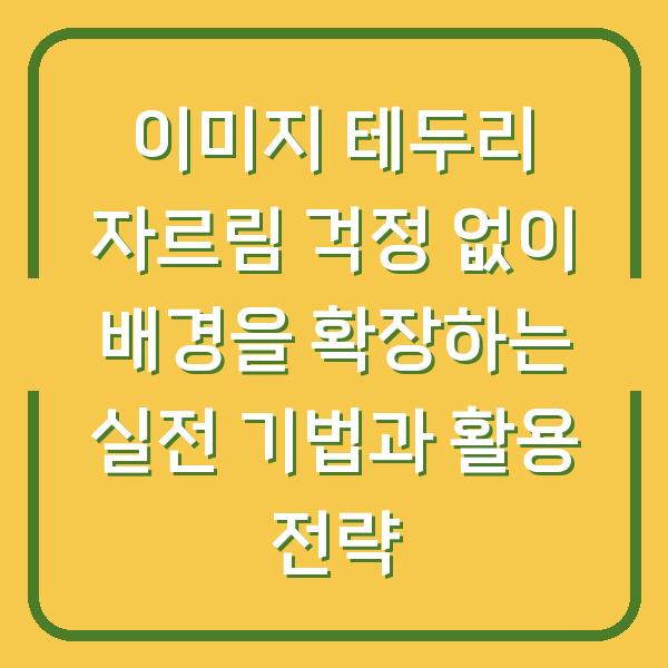 이미지 테두리 자르림 걱정 없이 배경을 확장하는 실전 기법과 활용 전략