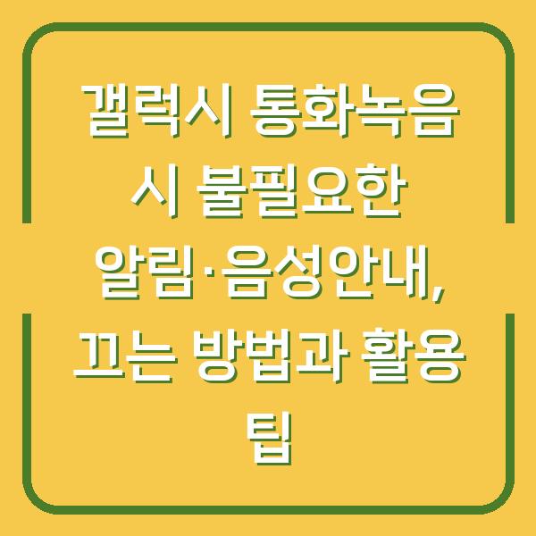 갤럭시 통화녹음 시 불필요한 알림·음성안내, 끄는 방법과 활용 팁