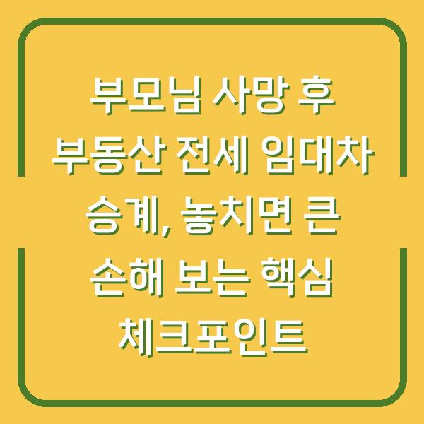 부모님 사망 후 부동산 전세 임대차 승계, 놓치면 큰 손해 보는 핵심 체크포인트