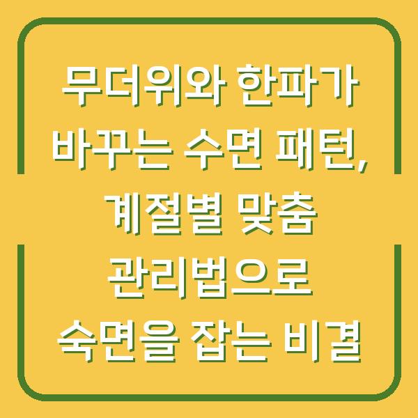 무더위와 한파가 바꾸는 수면 패턴, 계절별 맞춤 관리법으로 숙면을 잡는 비결