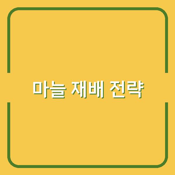 마늘심기 최적 시기와 한지형·난지형 맞춤 재배법으로 수확량 극대화하기