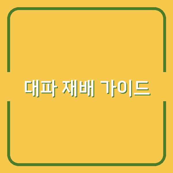 집에서 직접 키우는 대파, 씨앗부터 모종까지 단계별 선택과 관리법 공개