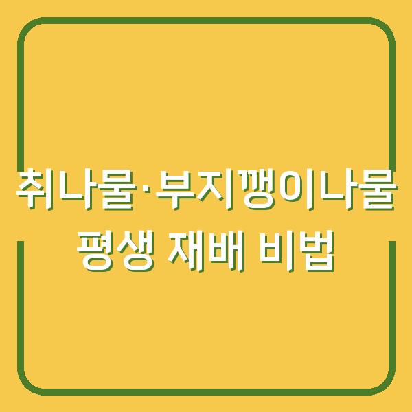 텃밭에서 취나물·부지깽이나물 평생 키우는 법 심는 시기부터 수확까지 3가지 핵심 비법