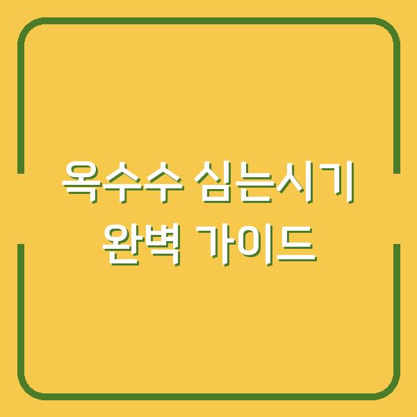 옥수수 심는시기, 씨앗 파종과 모종 심기 실패 없이 맞추는 법