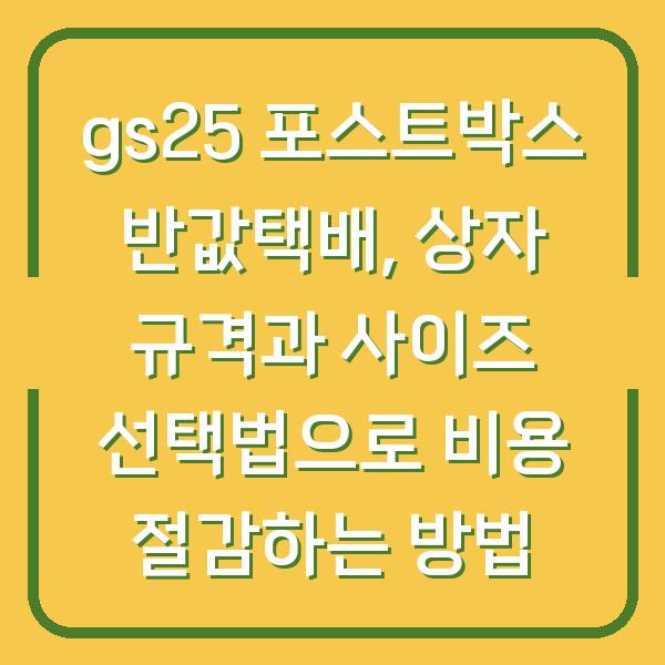 gs25 포스트박스 반값택배, 상자 규격과 사이즈 선택법으로 비용 절감하는 방법