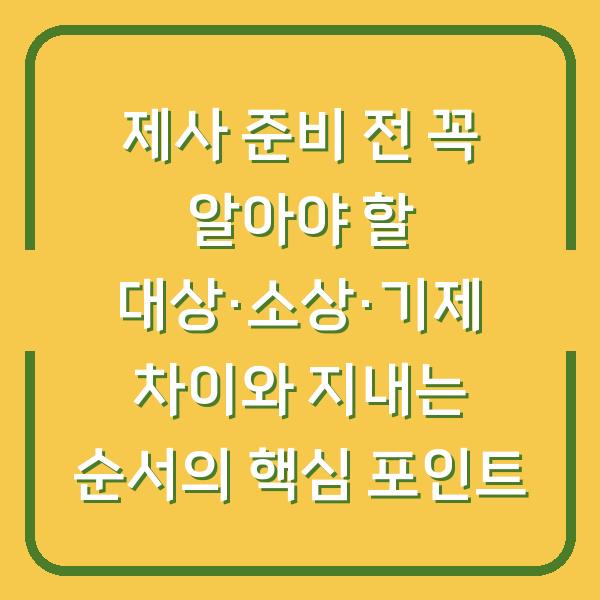 제사 준비 전 꼭 알아야 할 대상·소상·기제 차이와 지내는 순서의 핵심 포인트