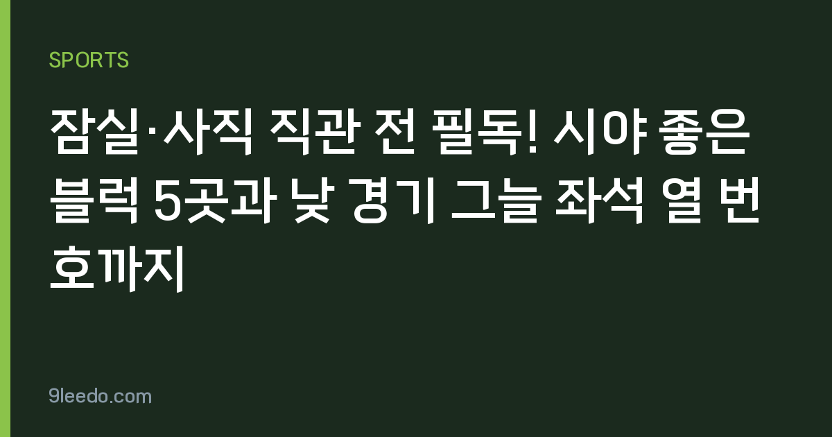 잠실·사직 직관 전 필독! 시야 좋은 블럭 5곳과 낮 경기 그늘 좌석 열 번호까지