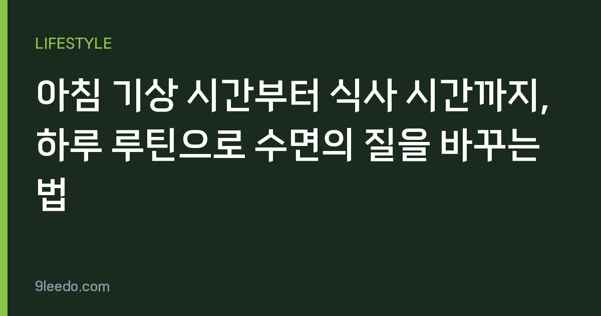 아침 기상 시간부터 식사 시간까지, 하루 루틴으로 수면의 질을 바꾸는 법