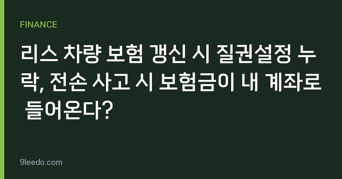 리스 차량 보험 갱신 시 질권설정 누락, 전손 사고 시 보험금이 내 계좌로 들어온다?