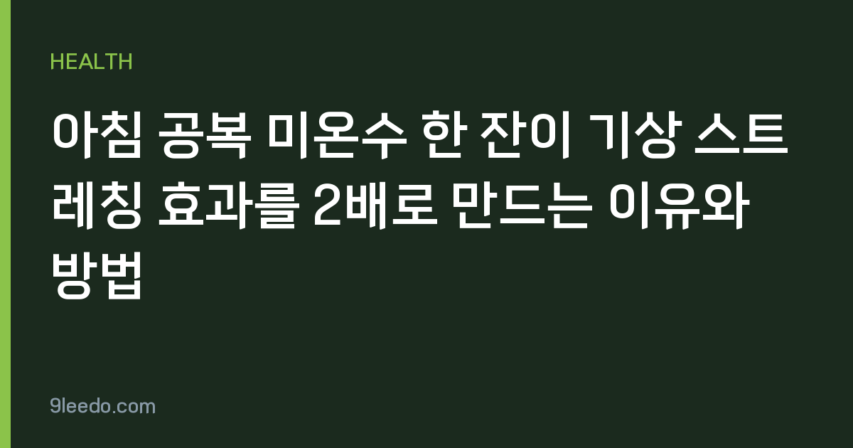아침 공복 미온수 한 잔이 기상 스트레칭 효과를 2배로 만드는 이유와 방법