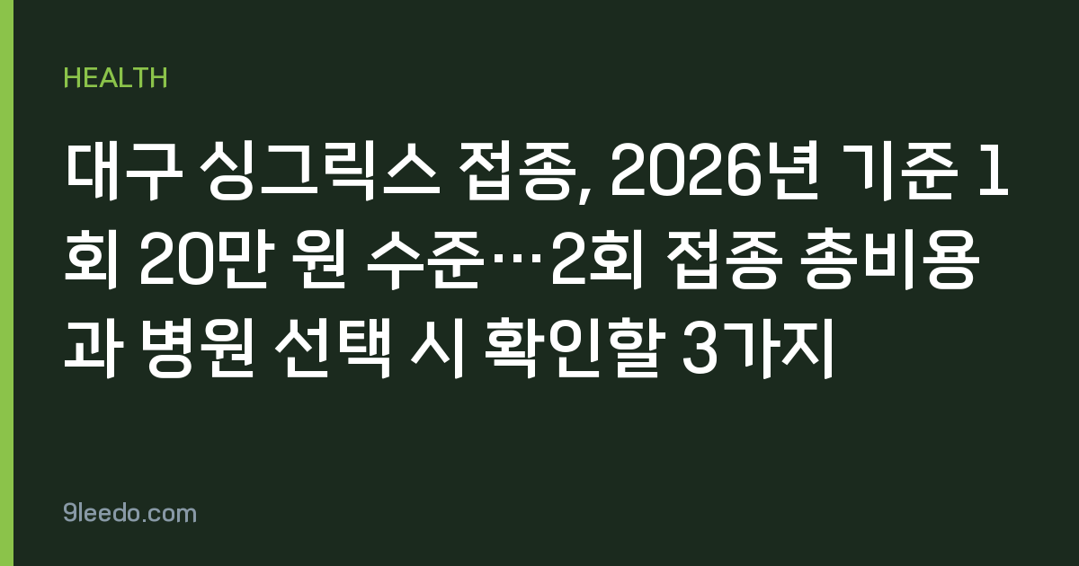 대구 싱그릭스 접종, 2026년 기준 1회 20만 원 수준…2회 접종 총비용과 병원 선택 시 확인할 3가지