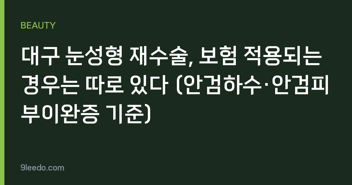 대구 눈성형 재수술, 보험 적용되는 경우는 따로 있다 (안검하수·안검피부이완증 기준)